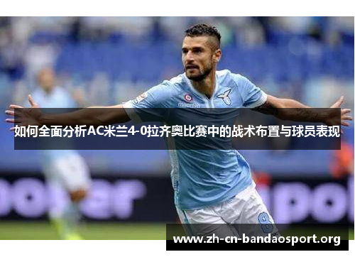 如何全面分析AC米兰4-0拉齐奥比赛中的战术布置与球员表现