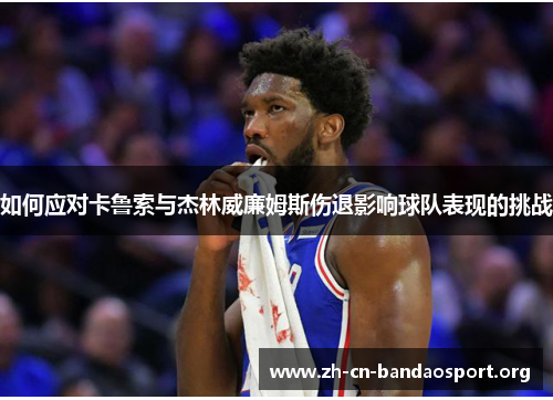 如何应对卡鲁索与杰林威廉姆斯伤退影响球队表现的挑战 如何应对卡鲁索与杰林威廉姆斯伤退影响球队表现的挑战