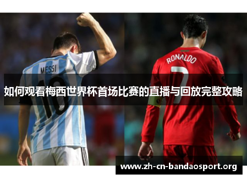 如何观看梅西世界杯首场比赛的直播与回放完整攻略 如何观看梅西世界杯首场比赛的直播与回放完整攻略