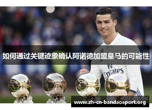 如何通过关键迹象确认阿诺德加盟皇马的可能性 如何通过关键迹象确认阿诺德加盟皇马的可能性