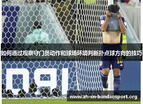 如何通过观察守门员动作和球场环境判断扑点球方向的技巧 如何通过观察守门员动作和球场环境判断扑点球方向的技巧