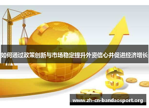 如何通过政策创新与市场稳定提升外资信心并促进经济增长 如何通过政策创新与市场稳定提升外资信心并促进经济增长