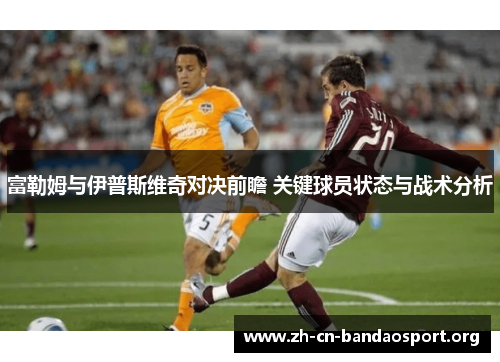 富勒姆与伊普斯维奇对决前瞻 关键球员状态与战术分析 富勒姆与伊普斯维奇对决前瞻 关键球员状态与战术分析