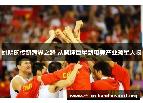 姚明的传奇跨界之路 从篮球巨星到电竞产业领军人物 姚明的传奇跨界之路 从篮球巨星到电竞产业领军人物