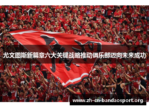 尤文图斯新篇章六大关键战略推动俱乐部迈向未来成功 尤文图斯新篇章六大关键战略推动俱乐部迈向未来成功