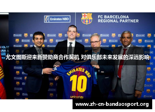 尤文图斯迎来新赞助商合作契机 对俱乐部未来发展的深远影响 尤文图斯迎来新赞助商合作契机 对俱乐部未来发展的深远影响