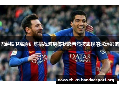 巴萨铁卫高原训练挑战对身体状态与竞技表现的深远影响 巴萨铁卫高原训练挑战对身体状态与竞技表现的深远影响