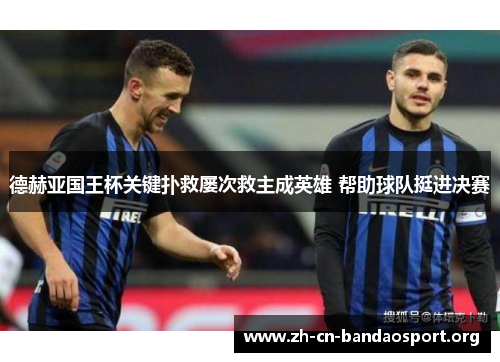 德赫亚国王杯关键扑救屡次救主成英雄 帮助球队挺进决赛