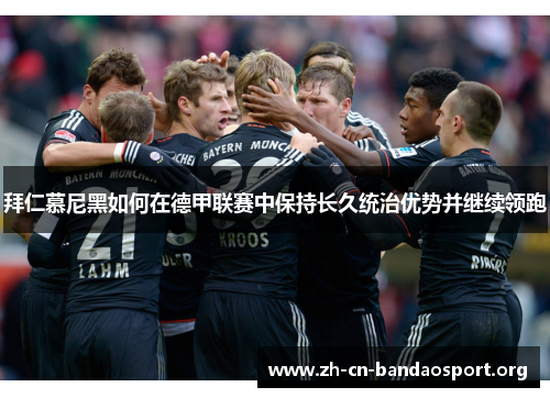 拜仁慕尼黑如何在德甲联赛中保持长久统治优势并继续领跑