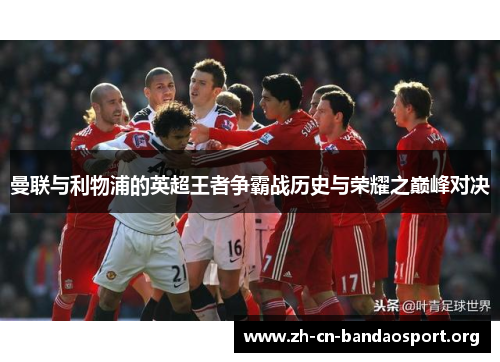 曼联与利物浦的英超王者争霸战历史与荣耀之巅峰对决