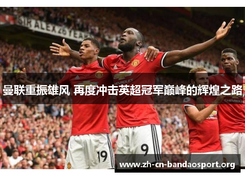 曼联重振雄风 再度冲击英超冠军巅峰的辉煌之路