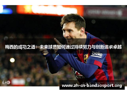 梅西的成功之道：未来球员如何通过持续努力与创新追求卓越
